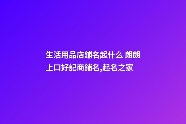 生活用品店鋪名起什么 朗朗上口好記商鋪名,起名之家-第1張-店鋪起名-玄機派